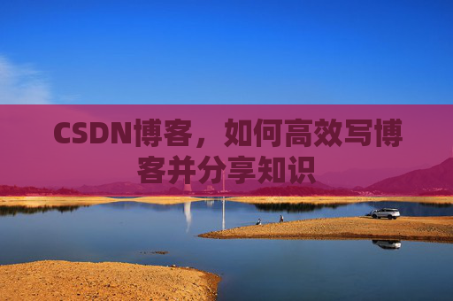 CSDN博客，如何高效写博客并分享知识